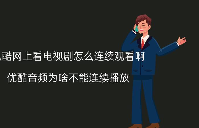 优酷网上看电视剧怎么连续观看啊 优酷音频为啥不能连续播放？